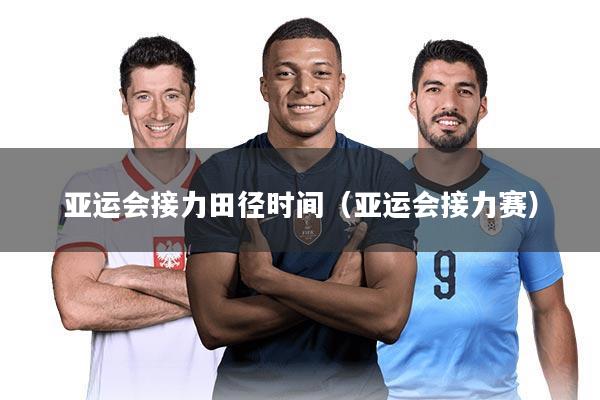 亚运会接力田径时间（亚运会接力赛）