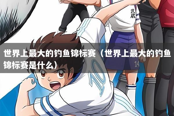 世界上最大的钓鱼锦标赛(世界上最大的钓鱼锦标赛是什么)