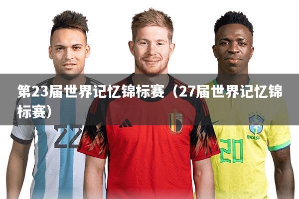 第23届世界记忆锦标赛(27届世界记忆锦标赛)