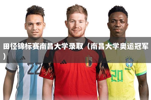 田径锦标赛南昌大学录取(南昌大学奥运冠军)