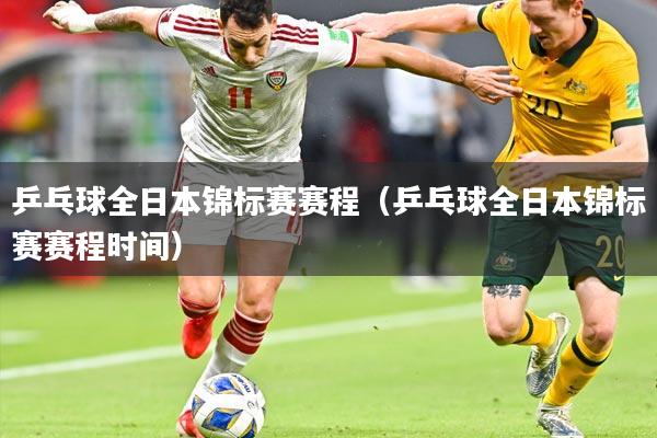 乒乓球全日本锦标赛赛程(乒乓球全日本锦标赛赛程时间)