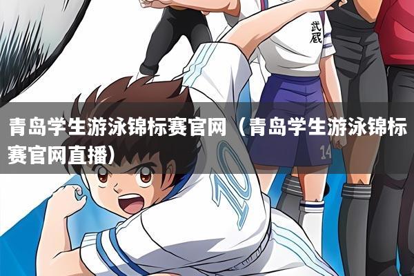 青岛学生游泳锦标赛官网(青岛学生游泳锦标赛官网直播)