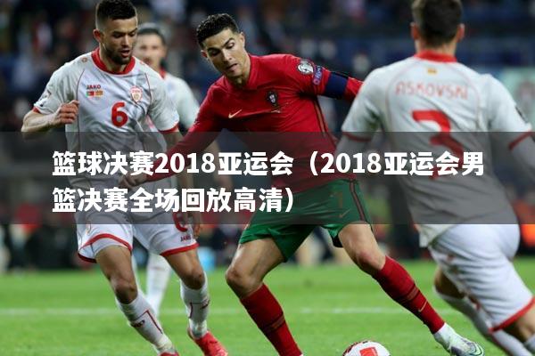 篮球决赛2018亚运会(2018亚运会男篮决赛全场回放高清)