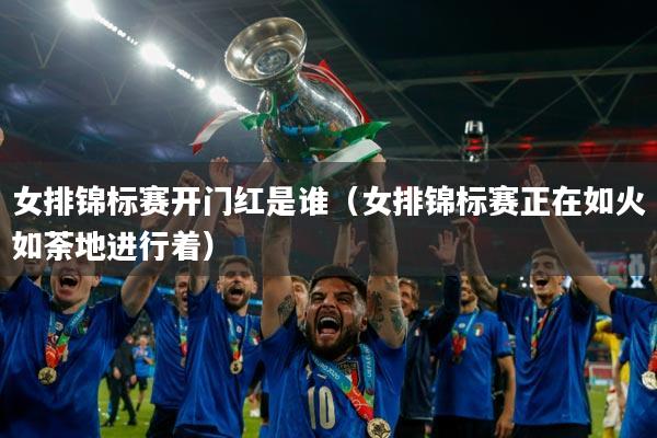 女排锦标赛开门红是谁(女排锦标赛正在如火如荼地进行着)
