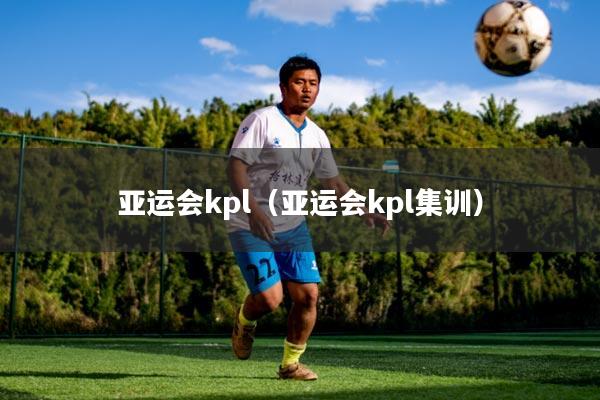 亚运会kpl(亚运会kpl集训)
