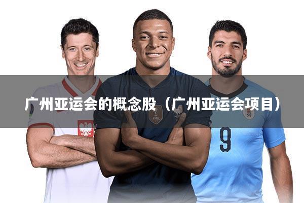 广州亚运会的概念股(广州亚运会项目)
