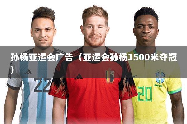 孙杨亚运会广告(亚运会孙杨1500米夺冠)