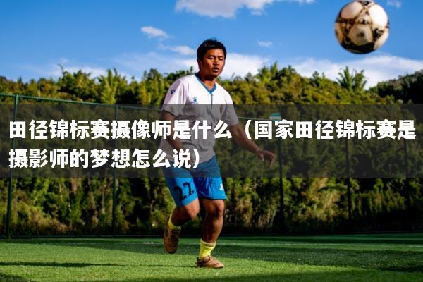 田径锦标赛摄像师是什么(国家田径锦标赛是摄影师的梦想怎么说)