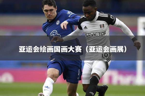 亚运会绘画国画大赛(亚运会画展)