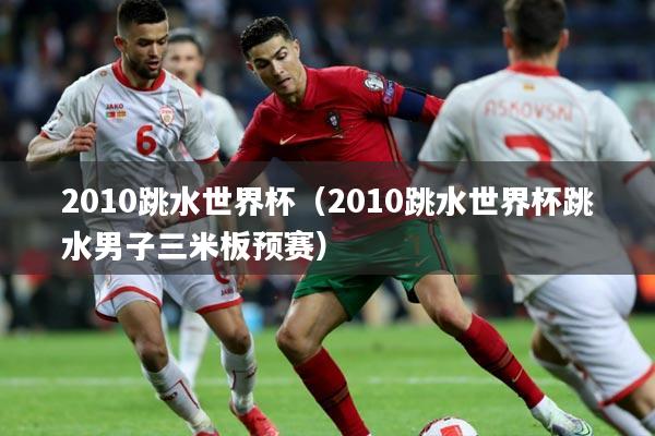 2010跳水世界杯(2010跳水世界杯跳水男子三米板预赛)