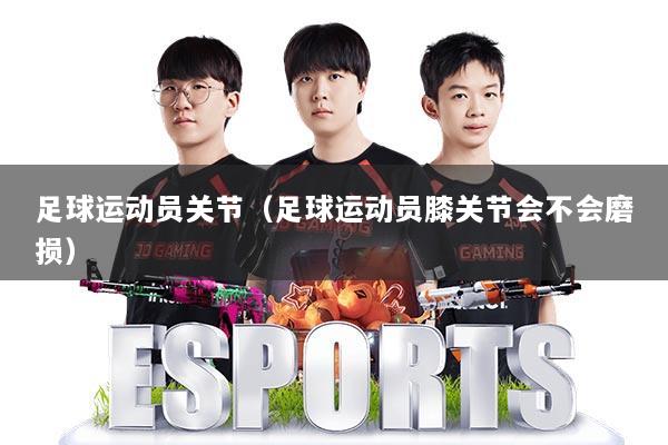 足球运动员关节（足球运动员膝关节会不会磨损）