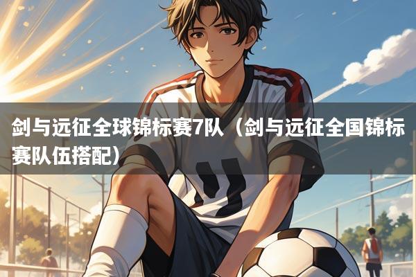 剑与远征全球锦标赛7队(剑与远征全国锦标赛队伍搭配)
