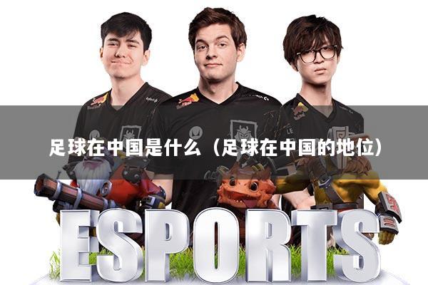 足球在中国是什么（足球在中国的地位）