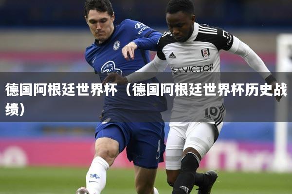 德国阿根廷世界杯(德国阿根廷世界杯历史战绩)