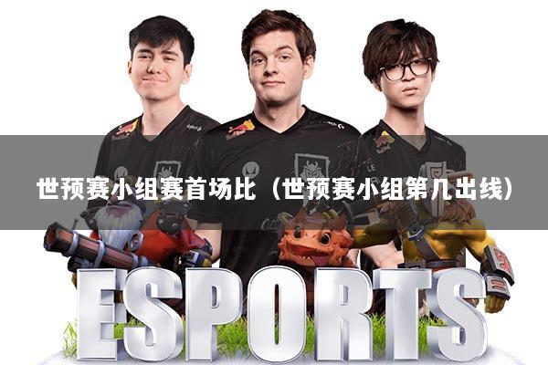 世预赛小组赛首场比（世预赛小组第几出线）