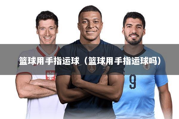 篮球用手指运球(篮球用手指运球吗)