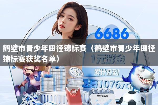 鹤壁市青少年田径锦标赛(鹤壁市青少年田径锦标赛获奖名单)