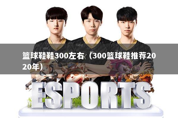 篮球鞋鞋300左右（300篮球鞋推荐2020年）