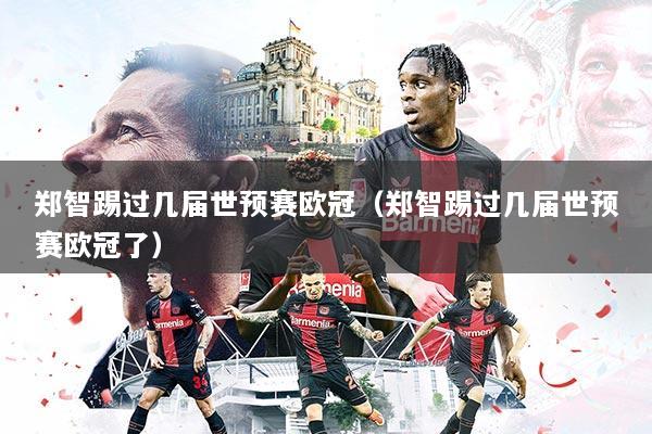 郑智踢过几届世预赛欧冠（郑智踢过几届世预赛欧冠了）