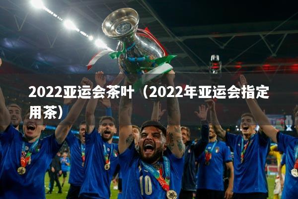 2022亚运会茶叶(2022年亚运会指定用茶)