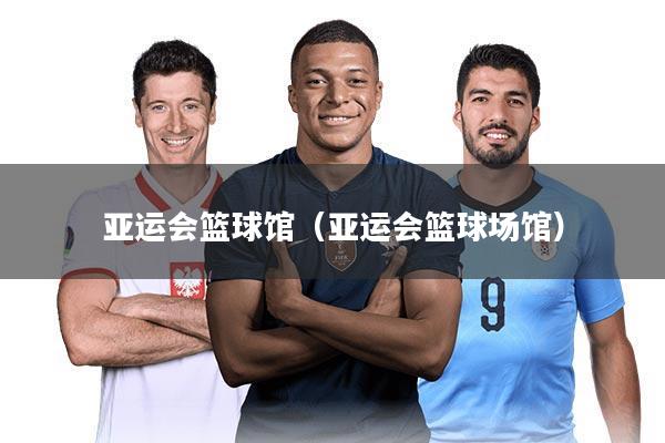 亚运会篮球馆（亚运会篮球场馆）