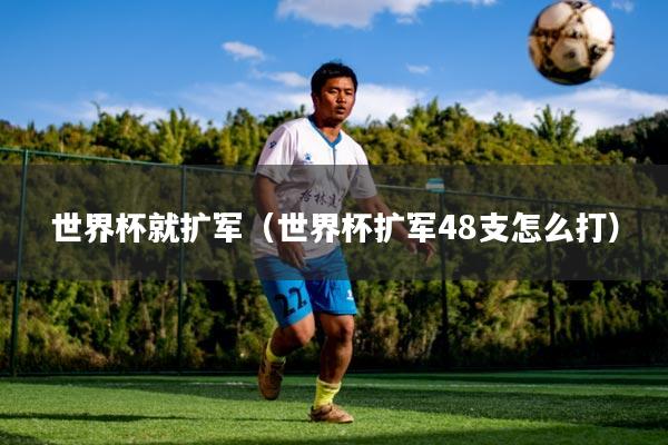 世界杯就扩军(世界杯扩军48支怎么打)