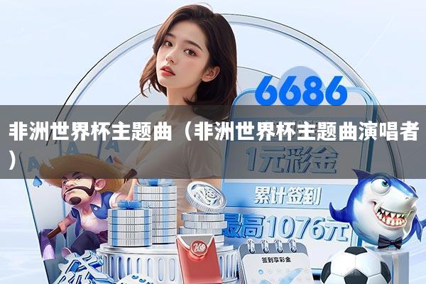 非洲世界杯主题曲（非洲世界杯主题曲演唱者）