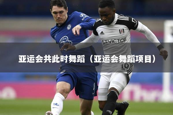 亚运会共此时舞蹈（亚运会舞蹈项目）