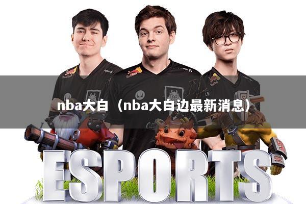 nba大白（nba大白边最新消息）