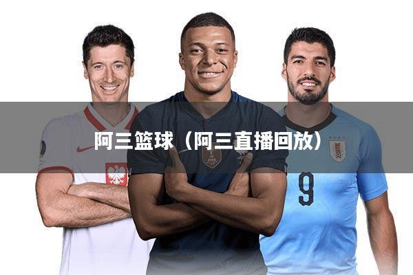 阿三篮球（阿三直播回放）