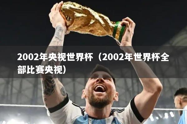2002年央视世界杯（2002年世界杯全部比赛央视）