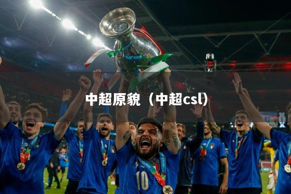 中超原貌(中超csl)