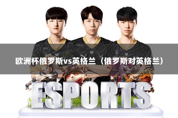 欧洲杯俄罗斯vs英格兰（俄罗斯对英格兰）