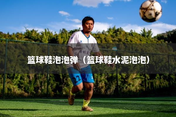 篮球鞋泡泡弹（篮球鞋水泥泡泡）