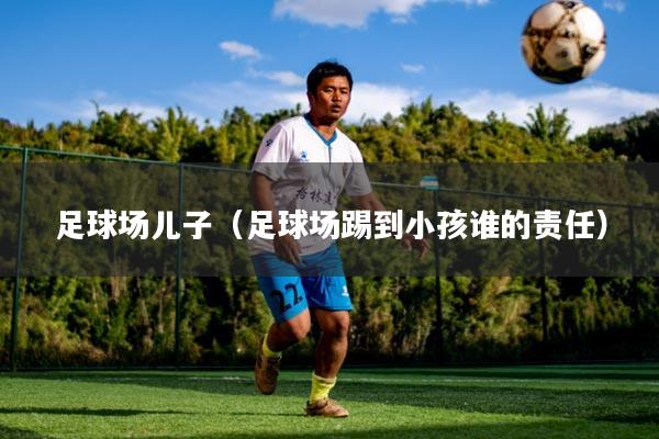 足球场儿子（足球场踢到小孩谁的责任）