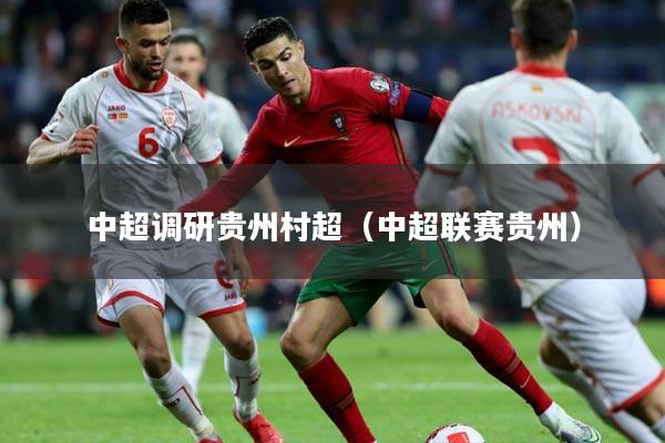 中超调研贵州村超（中超联赛贵州）