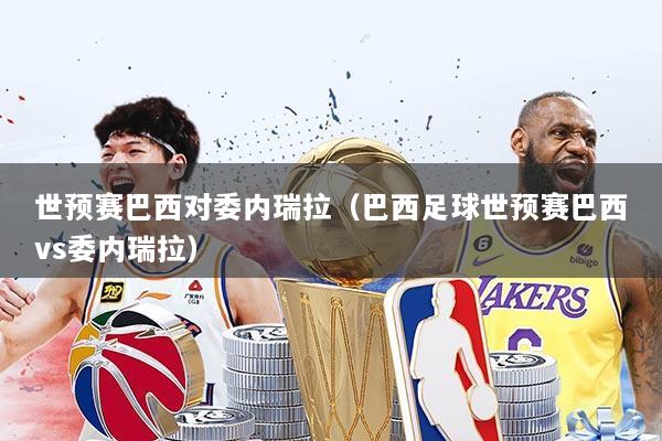 世预赛巴西对委内瑞拉（巴西足球世预赛巴西vs委内瑞拉）