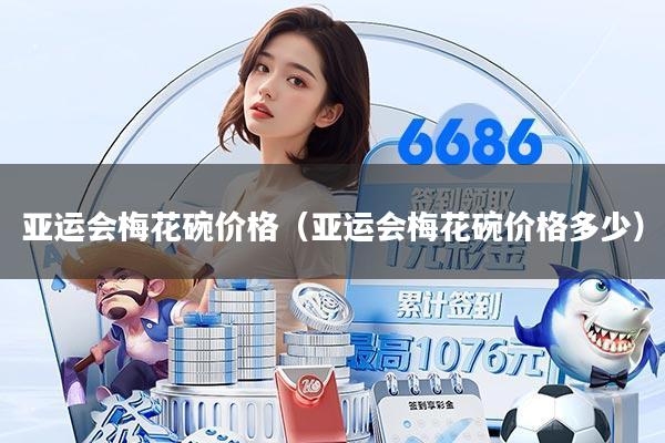 亚运会梅花碗价格(亚运会梅花碗价格多少)