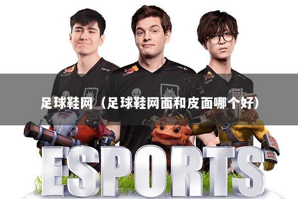 足球鞋网（足球鞋网面和皮面哪个好）