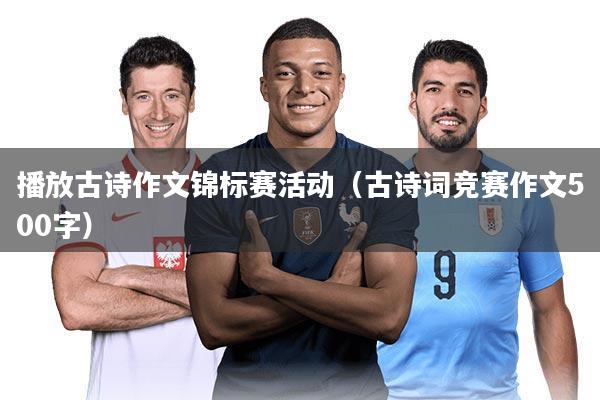 播放古诗作文锦标赛活动（古诗词竞赛作文500字）