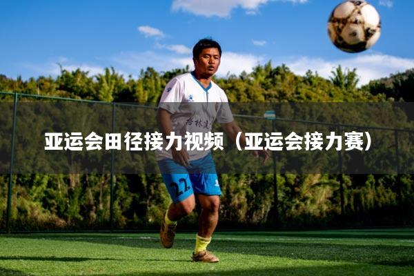亚运会田径接力视频（亚运会接力赛）