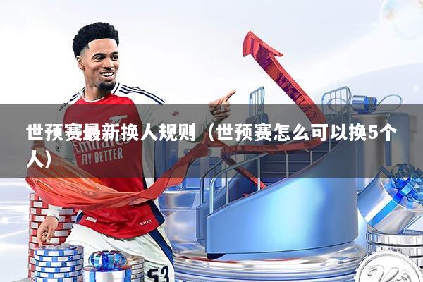 世预赛最新换人规则（世预赛怎么可以换5个人）
