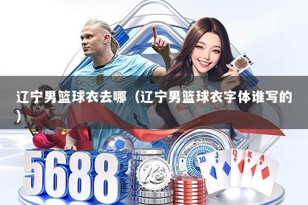 辽宁男篮球衣去哪（辽宁男篮球衣字体谁写的）