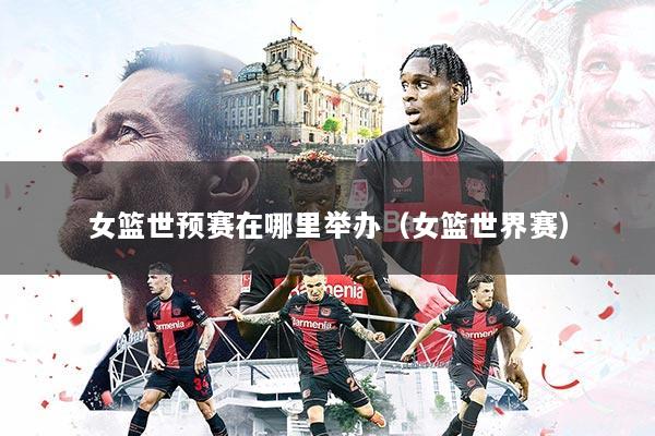 女篮世预赛在哪里举办（女篮世界赛）