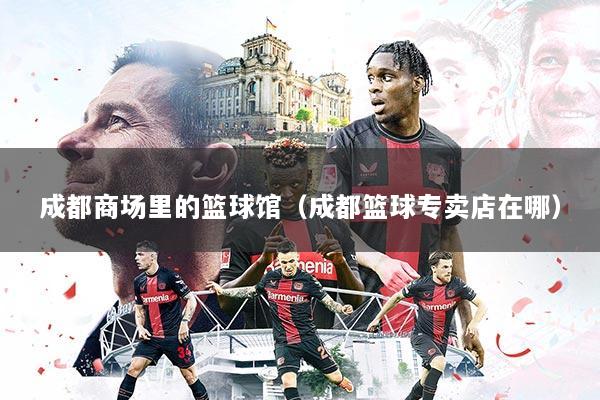 成都商场里的篮球馆（成都篮球专卖店在哪）