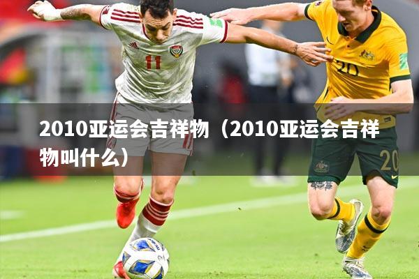 2010亚运会吉祥物（2010亚运会吉祥物叫什么）