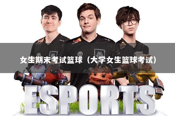 女生期末考试篮球（大学女生篮球考试）