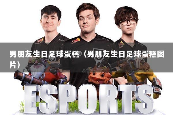 男朋友生日足球蛋糕（男朋友生日足球蛋糕图片）