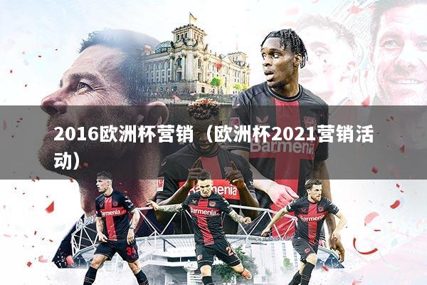 2016欧洲杯营销（欧洲杯2021营销活动）