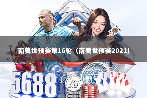 南美世预赛第16轮（南美世预赛2021）